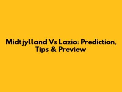 Midtjylland Vs Lazio: Prediction, Tips & Preview