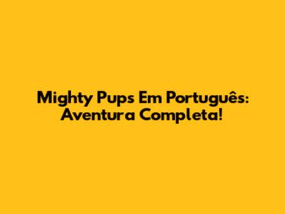 Mighty Pups Em Português: Aventura Completa!