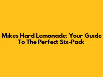 Mike's Hard Lemonade: Your Guide To The Perfect Six-Pack