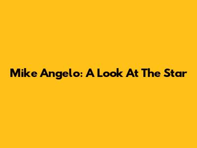 Mike Angelo: A Look At The Star