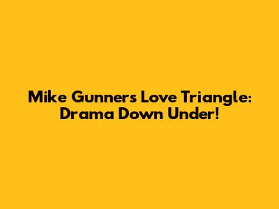 Mike Gunner's Love Triangle: Drama Down Under!