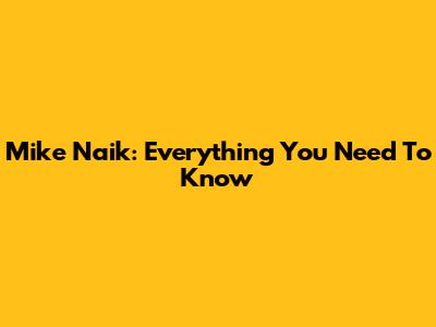 Mike Naik: Everything You Need To Know