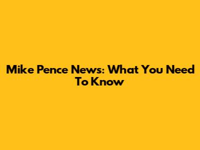 Mike Pence News: What You Need To Know
