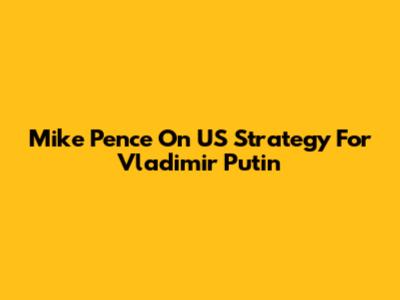 Mike Pence On US Strategy For Vladimir Putin