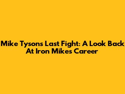 Mike Tyson's Last Fight: A Look Back At Iron Mike's Career