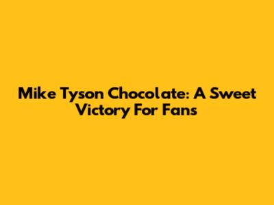 Mike Tyson Chocolate: A Sweet Victory For Fans