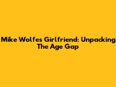 Mike Wolfe's Girlfriend: Unpacking The Age Gap