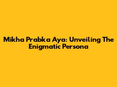 Mikha Prabka Aya: Unveiling The Enigmatic Persona
