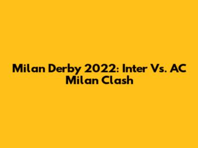 Milan Derby 2022: Inter Vs. AC Milan Clash