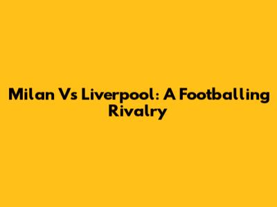 Milan Vs Liverpool: A Footballing Rivalry
