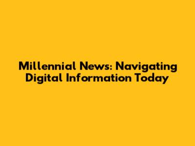 Millennial News: Navigating Digital Information Today