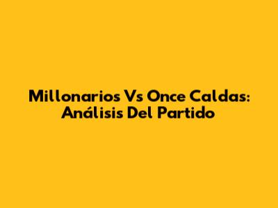 Millonarios Vs Once Caldas: Análisis Del Partido