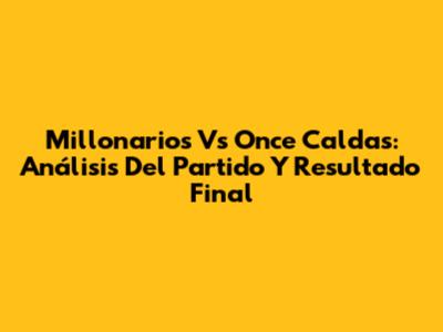 Millonarios Vs Once Caldas: Análisis Del Partido Y Resultado Final
