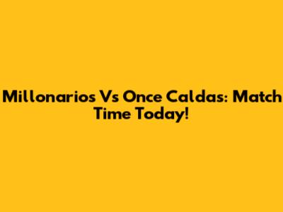 Millonarios Vs Once Caldas: Match Time Today!