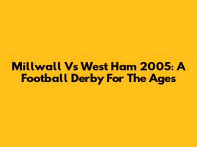 Millwall Vs West Ham 2005: A Football Derby For The Ages