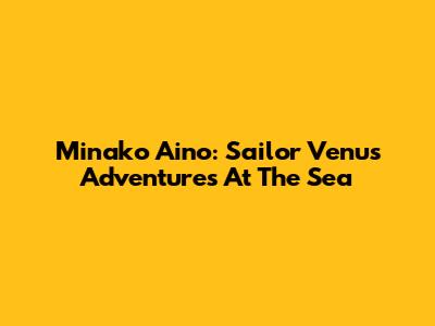 Minako Aino: Sailor Venus Adventures At The Sea