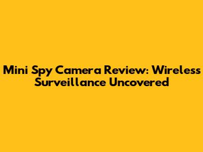 Mini Spy Camera Review: Wireless Surveillance Uncovered