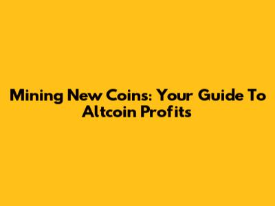 Mining New Coins: Your Guide To Altcoin Profits