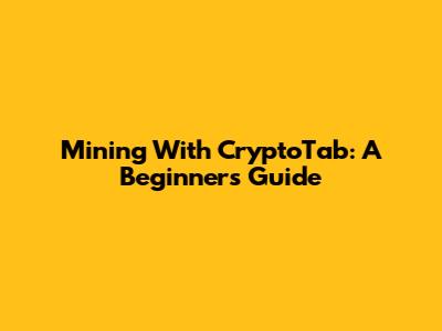 Mining With CryptoTab: A Beginner's Guide