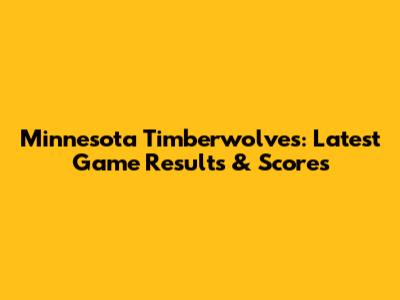 Minnesota Timberwolves: Latest Game Results & Scores