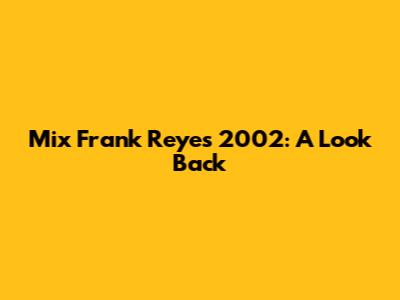 Mix Frank Reyes 2002: A Look Back