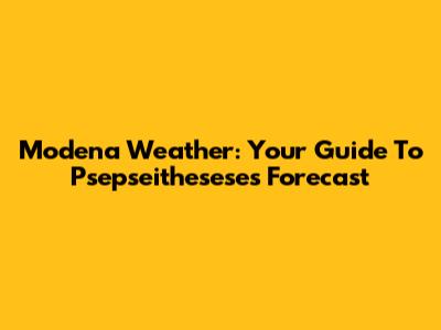 Modena Weather: Your Guide To Psepseithesese's Forecast