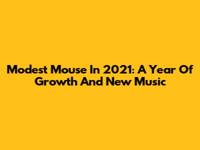 Modest Mouse In 2021: A Year Of Growth And New Music