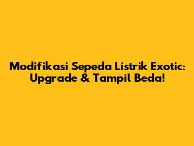 Modifikasi Sepeda Listrik Exotic: Upgrade & Tampil Beda!