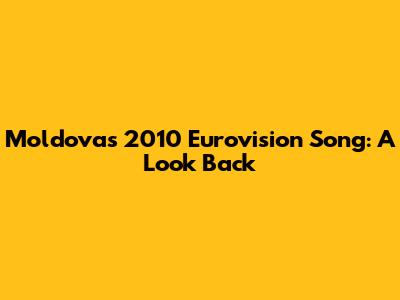 Moldova's 2010 Eurovision Song: A Look Back