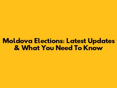 Moldova Elections: Latest Updates & What You Need To Know