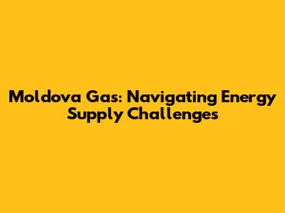 Moldova Gas: Navigating Energy Supply Challenges