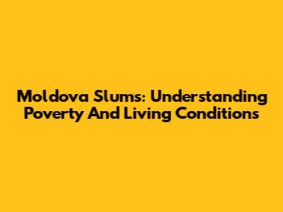 Moldova Slums: Understanding Poverty And Living Conditions