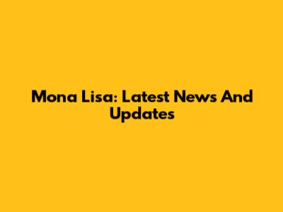 Mona Lisa: Latest News And Updates
