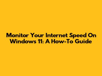 Monitor Your Internet Speed On Windows 11: A How-To Guide