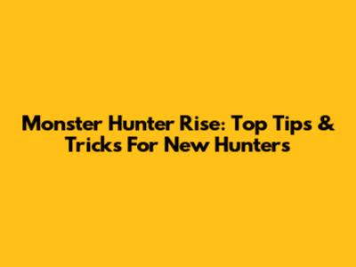Monster Hunter Rise: Top Tips & Tricks For New Hunters