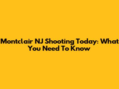 Montclair NJ Shooting Today: What You Need To Know