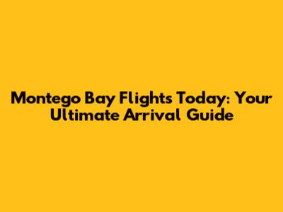 Montego Bay Flights Today: Your Ultimate Arrival Guide