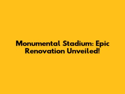 Monumental Stadium: Epic Renovation Unveiled!