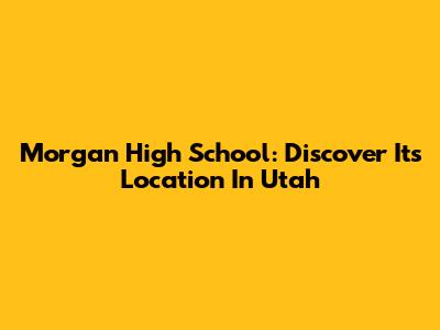 Morgan High School: Discover Its Location In Utah