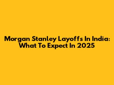 Morgan Stanley Layoffs In India: What To Expect In 2025