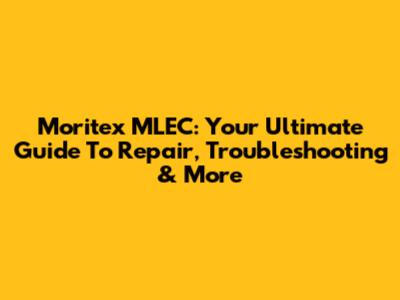 Moritex MLEC: Your Ultimate Guide To Repair, Troubleshooting & More