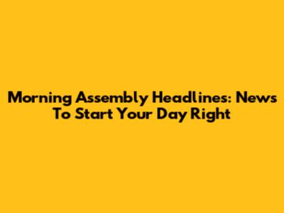 Morning Assembly Headlines: News To Start Your Day Right