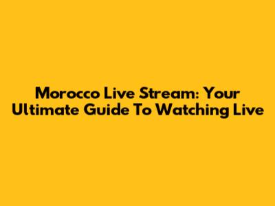 Morocco Live Stream: Your Ultimate Guide To Watching Live