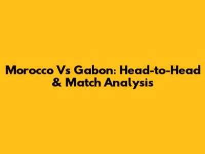 Morocco Vs Gabon: Head-to-Head & Match Analysis