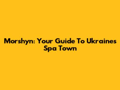 Morshyn: Your Guide To Ukraine's Spa Town