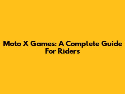 Moto X Games: A Complete Guide For Riders