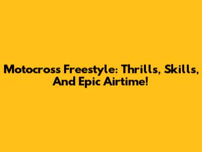 Motocross Freestyle: Thrills, Skills, And Epic Airtime!