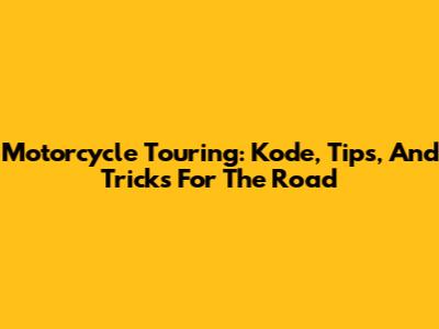 Motorcycle Touring: Kode, Tips, And Tricks For The Road