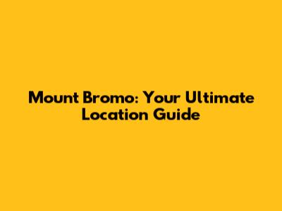 Mount Bromo: Your Ultimate Location Guide