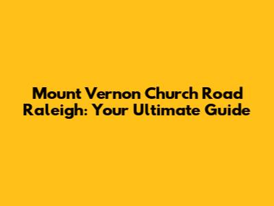 Mount Vernon Church Road Raleigh: Your Ultimate Guide